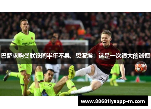 巴萨求购曼联铁闸半年不果，恩波埃：这是一次很大的遗憾
