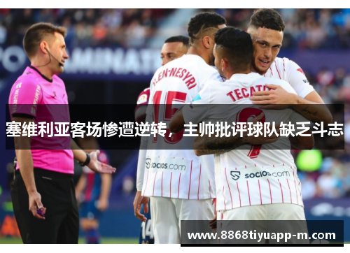 塞维利亚客场惨遭逆转，主帅批评球队缺乏斗志