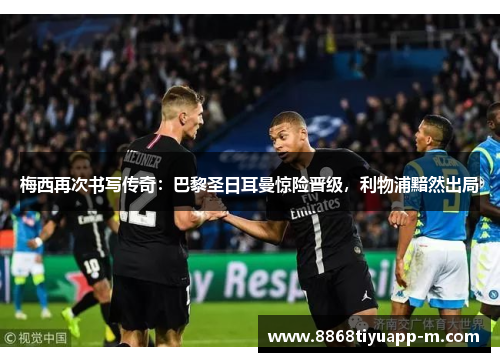 梅西再次书写传奇：巴黎圣日耳曼惊险晋级，利物浦黯然出局