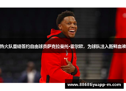 热火队重磅签约自由球员萨克拉曼托·霍尔欧，为球队注入新鲜血液