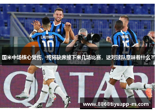 国米中场核心受伤，或将缺席接下来几场比赛，这对球队意味着什么？