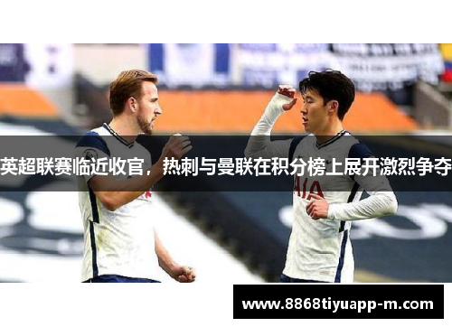 英超联赛临近收官，热刺与曼联在积分榜上展开激烈争夺