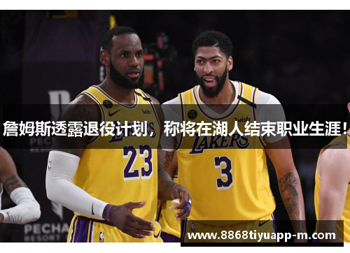 詹姆斯透露退役计划，称将在湖人结束职业生涯！