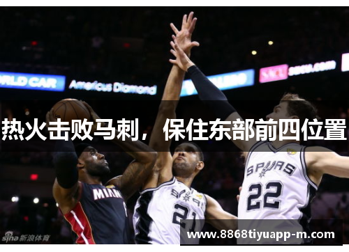 热火击败马刺，保住东部前四位置