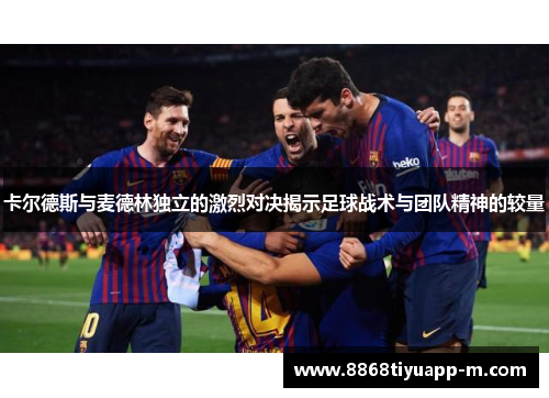 卡尔德斯与麦德林独立的激烈对决揭示足球战术与团队精神的较量