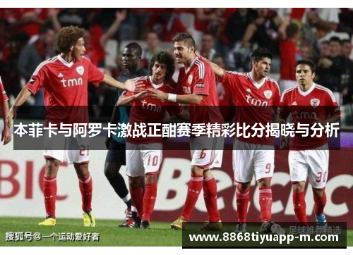 本菲卡与阿罗卡激战正酣赛季精彩比分揭晓与分析