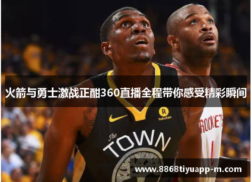 火箭与勇士激战正酣360直播全程带你感受精彩瞬间