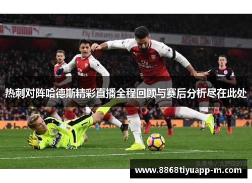 热刺对阵哈德斯精彩直播全程回顾与赛后分析尽在此处