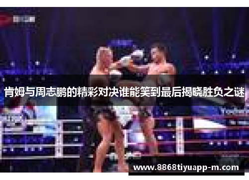 肯姆与周志鹏的精彩对决谁能笑到最后揭晓胜负之谜