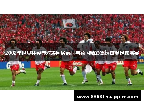 2002年世界杯经典对决回顾韩国与德国精彩集锦重温足球盛宴