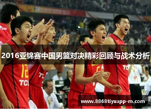 2016亚锦赛中国男篮对决精彩回顾与战术分析